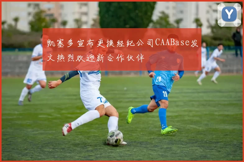 凯塞多宣布更换经纪公司CAABase发文热烈欢迎新合作伙伴