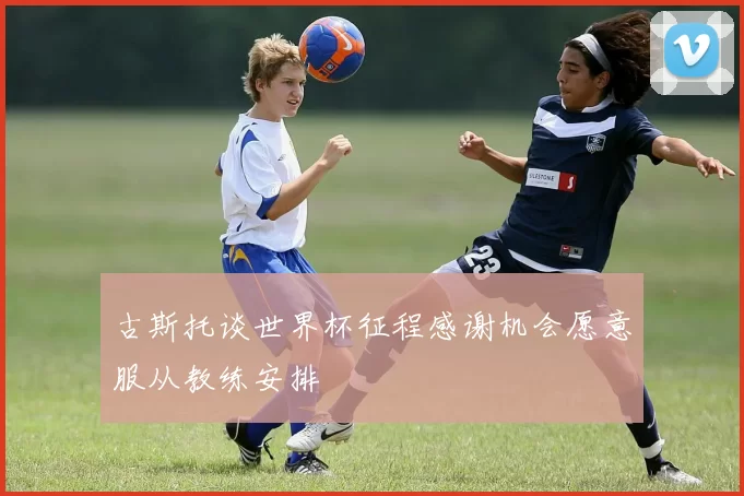 古斯托谈世界杯征程感谢机会愿意服从教练安排
