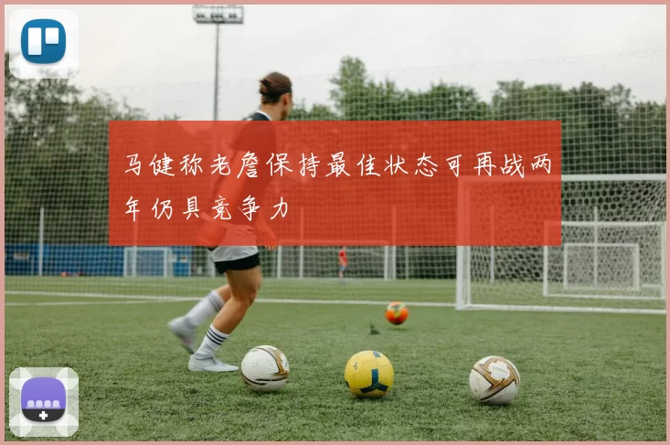 马健称老詹保持最佳状态可再战两年仍具竞争力