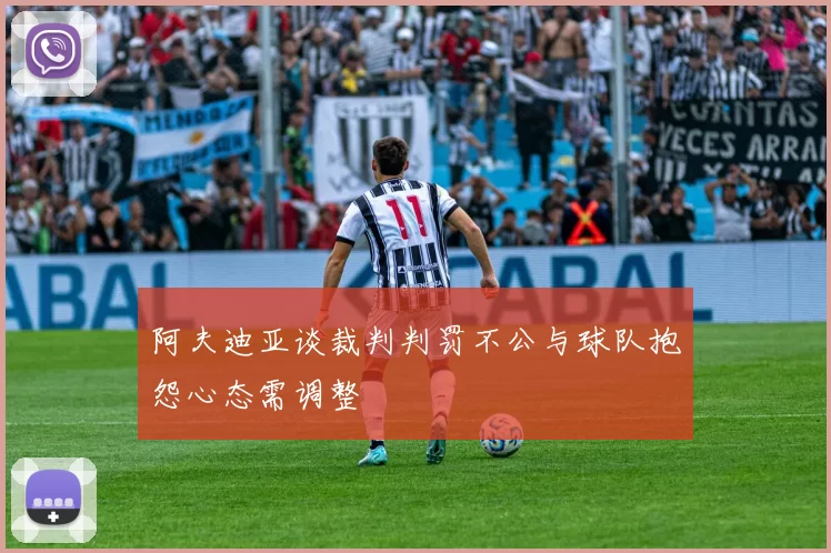 阿夫迪亚谈裁判判罚不公与球队抱怨心态需调整
