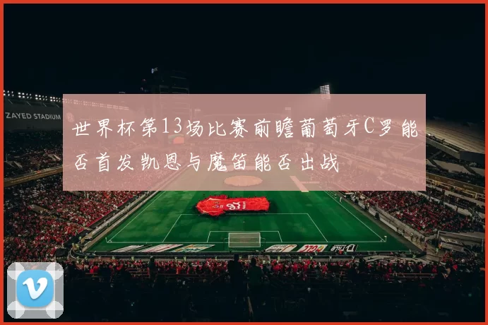 世界杯第13场比赛前瞻葡萄牙C罗能否首发凯恩与魔笛能否出战