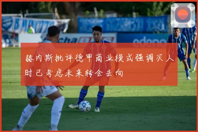 赫内斯批评德甲商业模式强调买人时已考虑未来转会去向