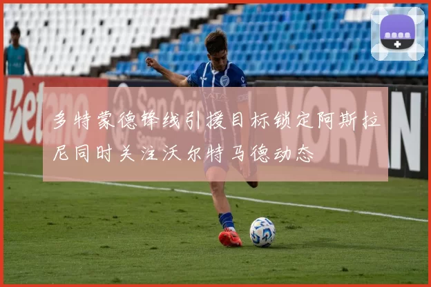 多特蒙德锋线引援目标锁定阿斯拉尼同时关注沃尔特马德动态