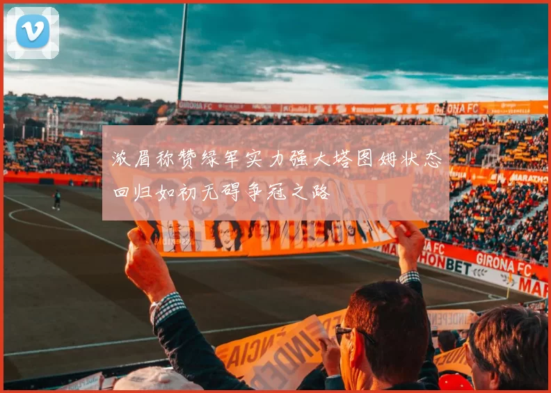 浓眉称赞绿军实力强大塔图姆状态回归如初无碍争冠之路