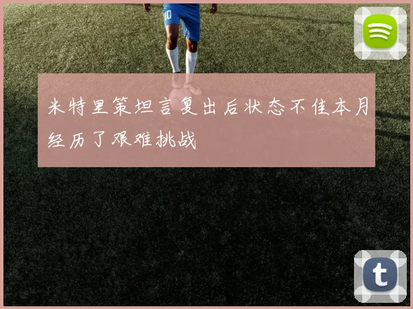 米特里策坦言复出后状态不佳本月经历了艰难挑战