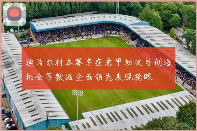 迪马尔科本赛季在意甲助攻与创造机会等数据全面领先表现抢眼