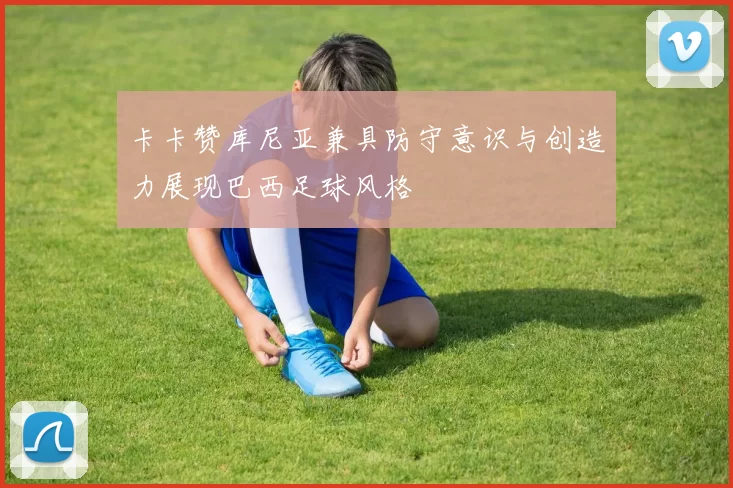 卡卡赞库尼亚兼具防守意识与创造力展现巴西足球风格