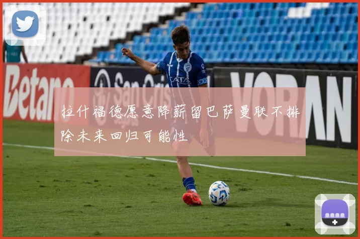 拉什福德愿意降薪留巴萨曼联不排除未来回归可能性