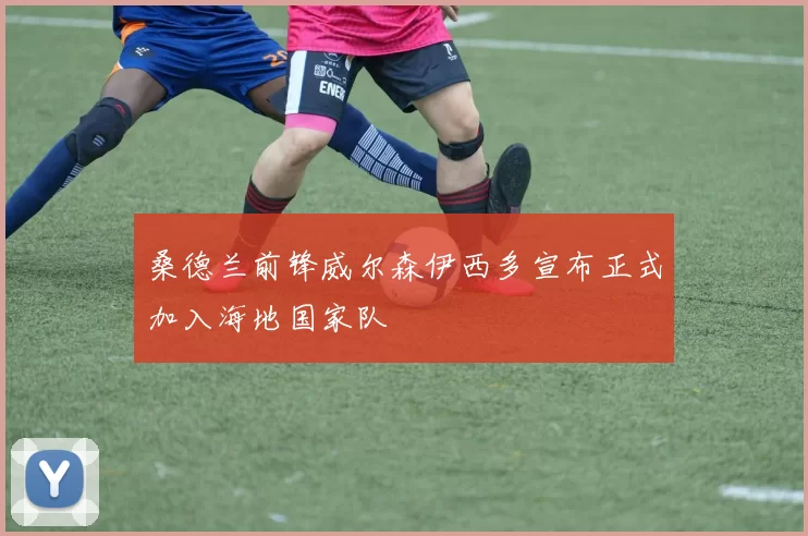 桑德兰前锋威尔森伊西多宣布正式加入海地国家队