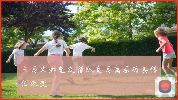 卡马文加坚定留队皇马高层对其信任未变