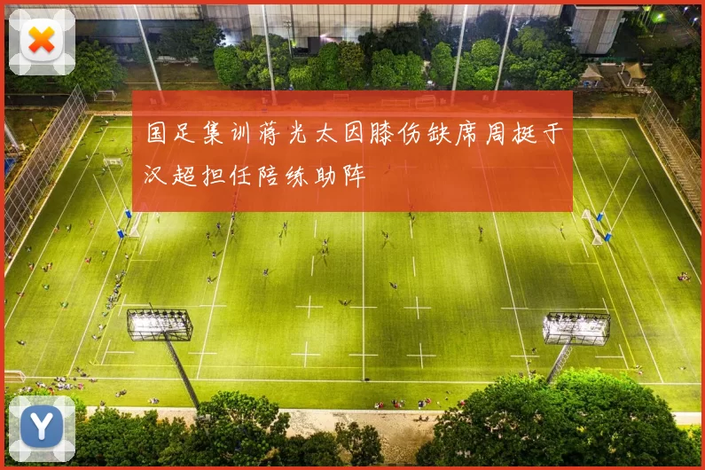 国足集训蒋光太因膝伤缺席周挺于汉超担任陪练助阵