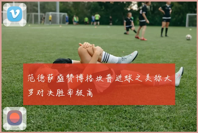 范德萨盛赞博格坎普进球之美称大罗对决胜率极高