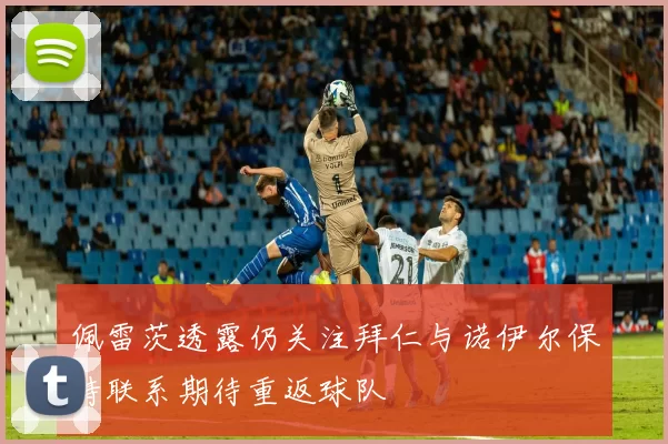 佩雷茨透露仍关注拜仁与诺伊尔保持联系期待重返球队