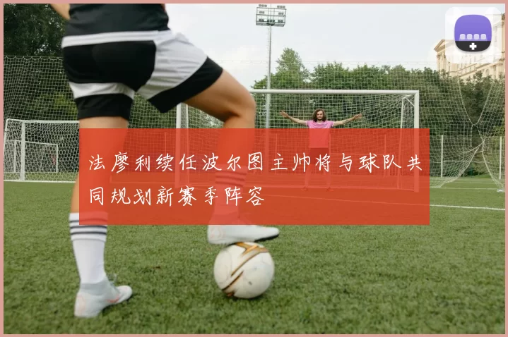 法廖利续任波尔图主帅将与球队共同规划新赛季阵容