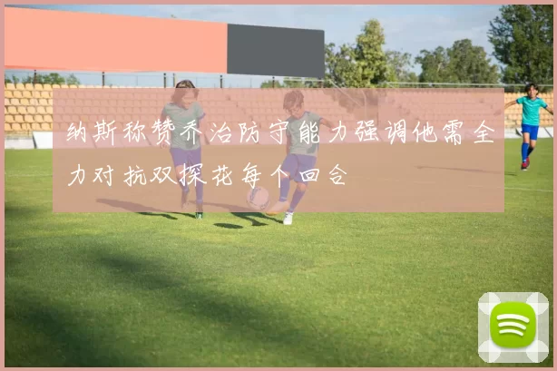 纳斯称赞乔治防守能力强调他需全力对抗双探花每个回合