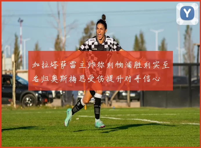 加拉塔萨雷主帅称利物浦胜利实至名归奥斯梅恩受伤提升对手信心