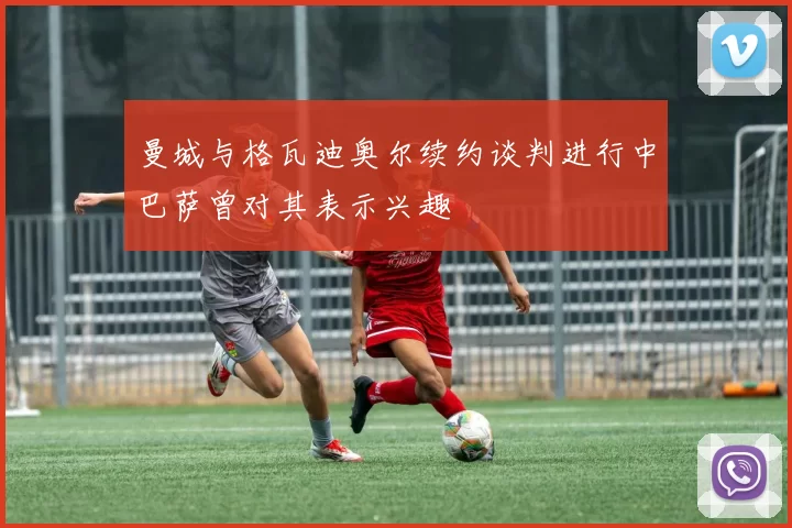 曼城与格瓦迪奥尔续约谈判进行中巴萨曾对其表示兴趣