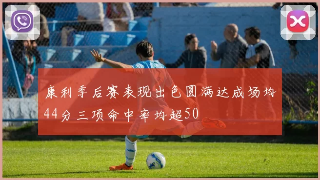 康利季后赛表现出色圆满达成场均44分三项命中率均超50