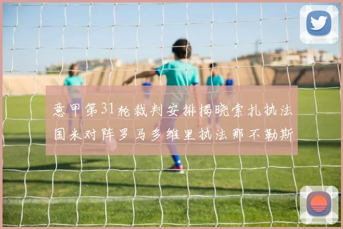 意甲第31轮裁判安排揭晓索扎执法国米对阵罗马多维里执法那不勒斯迎战米兰