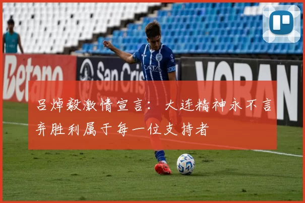 吕焯毅激情宣言：大连精神永不言弃胜利属于每一位支持者