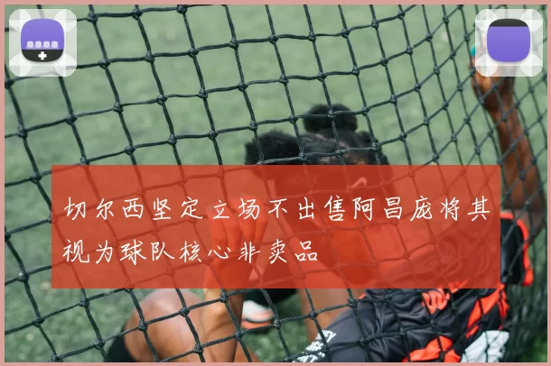 切尔西坚定立场不出售阿昌庞将其视为球队核心非卖品