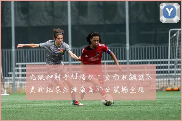 无敌神射手AJ格林三分雨狂飙创队史新纪录生涯最高35分震撼全场