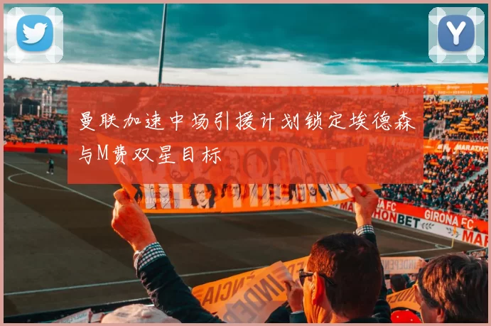 曼联加速中场引援计划锁定埃德森与M费双星目标